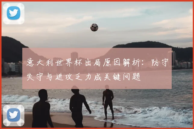 意大利世界杯出局原因解析：防守失守与进攻乏力成关键问题