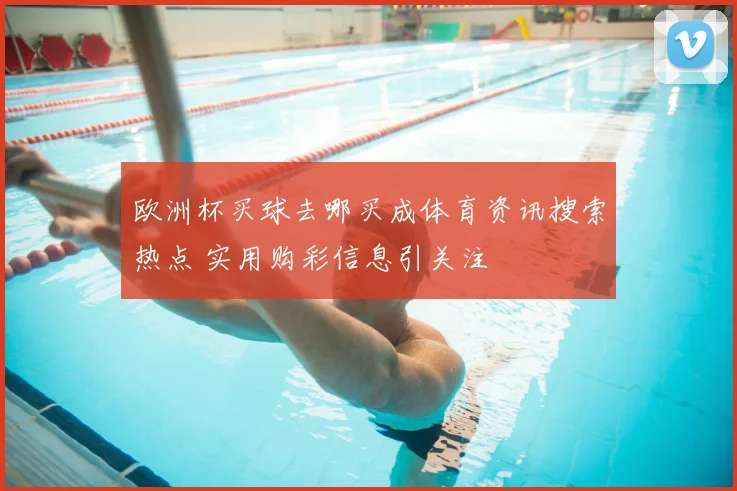 欧洲杯买球去哪买成体育资讯搜索热点 实用购彩信息引关注