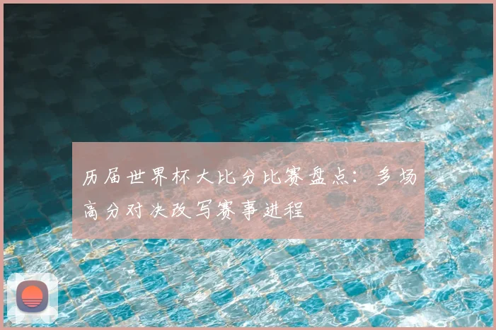 历届世界杯大比分比赛盘点:多场高分对决改写赛事进程