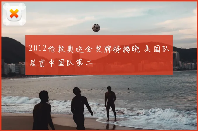 2012伦敦奥运会奖牌榜揭晓 美国队居首中国队第二