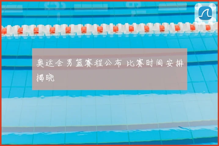 奥运会男篮赛程公布 比赛时间安排揭晓