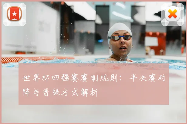 世界杯四强赛赛制规则:半决赛对阵与晋级方式解析