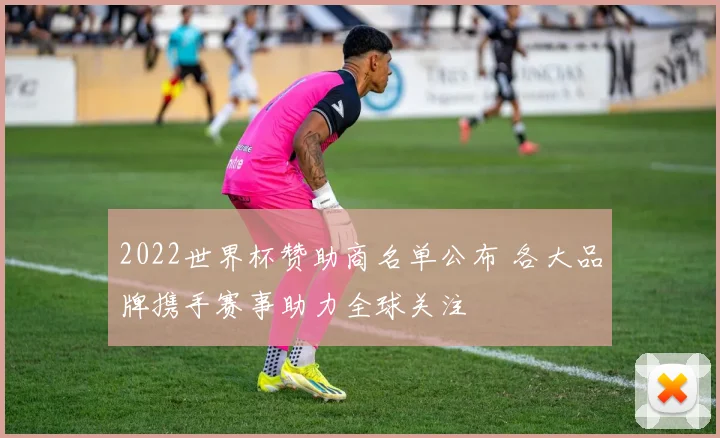 2022世界杯赞助商名单公布 各大品牌携手赛事助力全球关注