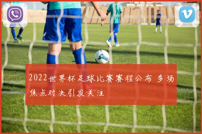 2022世界杯足球比赛赛程公布 多场焦点对决引发关注