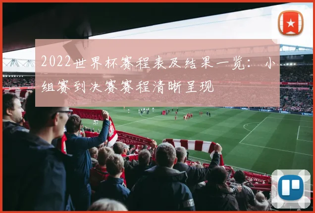 2022世界杯赛程表及结果一览：小组赛到决赛赛程清晰呈现