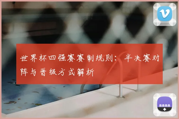 世界杯四强赛赛制规则:半决赛对阵与晋级方式解析