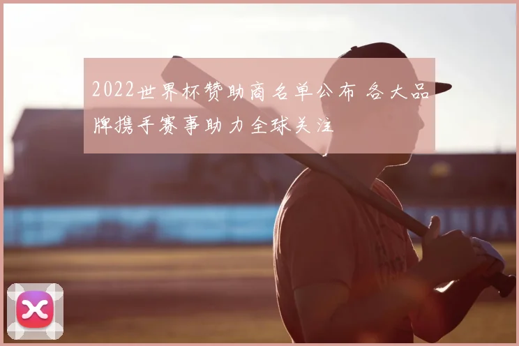 2022世界杯赞助商名单公布 各大品牌携手赛事助力全球关注